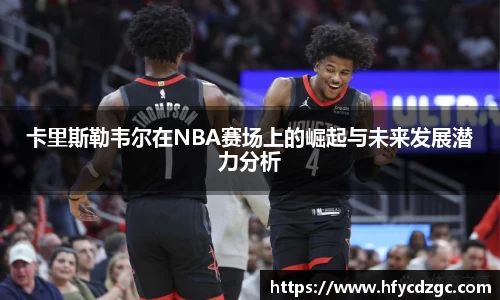 卡里斯勒韦尔在NBA赛场上的崛起与未来发展潜力分析