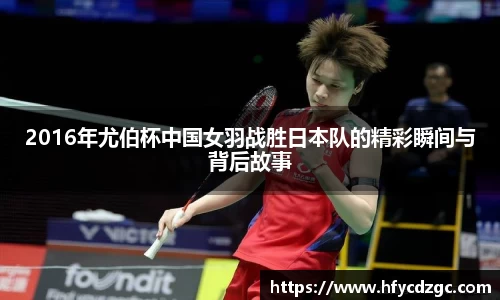 2016年尤伯杯中国女羽战胜日本队的精彩瞬间与背后故事