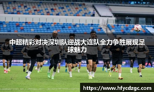 中超精彩对决深圳队迎战大连队全力争胜展现足球魅力