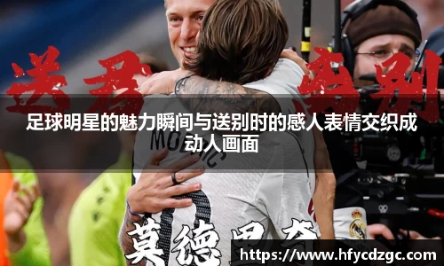 足球明星的魅力瞬间与送别时的感人表情交织成动人画面