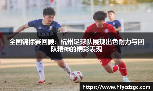 全国锦标赛回顾：杭州足球队展现出色耐力与团队精神的精彩表现