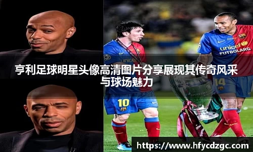 亨利足球明星头像高清图片分享展现其传奇风采与球场魅力