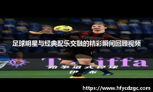 足球明星与经典配乐交融的精彩瞬间回顾视频