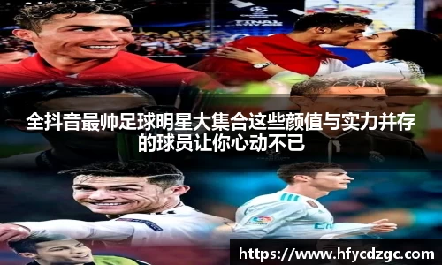 全抖音最帅足球明星大集合这些颜值与实力并存的球员让你心动不已